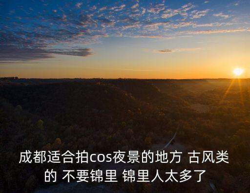 成都適合拍cos夜景的地方 古風類的 不要錦里 錦里人太多了