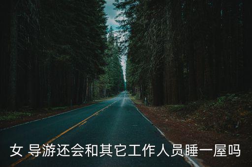 女 導游還會和其它工作人員睡一屋嗎