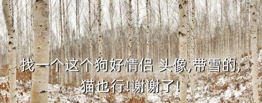 找一個這個狗好情侶 頭像,帶雪的,貓也行!謝謝了!