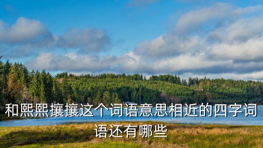 熙熙攘攘近義詞，熙熙攘攘的同義詞