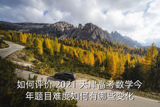 如何評價 2021 天津高考數(shù)學(xué)今年題目難度如何有哪些變化