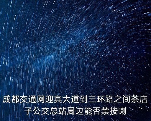 成都交通網迎賓大道到三環路之間茶店子公交總站周邊能否禁按喇