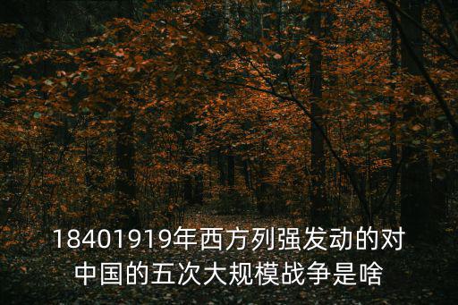 第五次戰役，18401919年西方列強發動的對中國的五次大規模戰爭是啥
