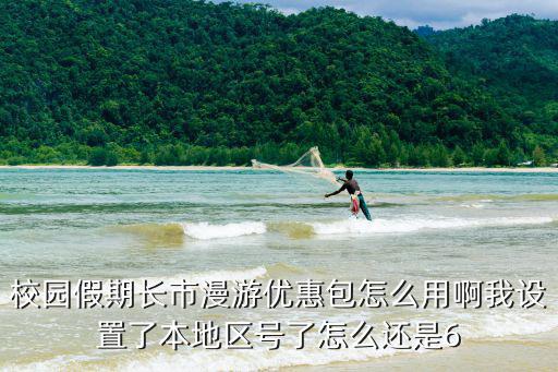 校園假期長市漫游優惠包怎么用啊我設置了本地區號了怎么還是6