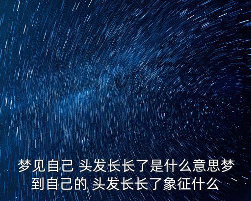 夢見自己頭發很長,未婚男女夢見自己頭發長大了什么意思