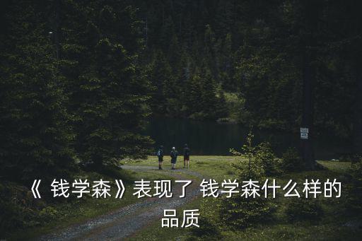 《 錢學(xué)森》表現(xiàn)了 錢學(xué)森什么樣的品質(zhì)