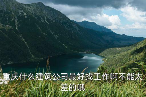 重慶什么建筑公司最好找工作啊不能太差的哦