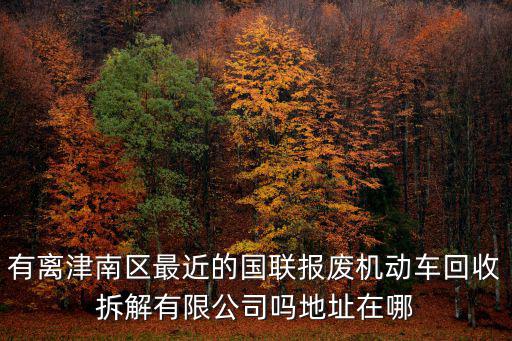 天津市津南區(qū)報廢車在那里，天津津南區(qū)的貨車去哪里報廢啊