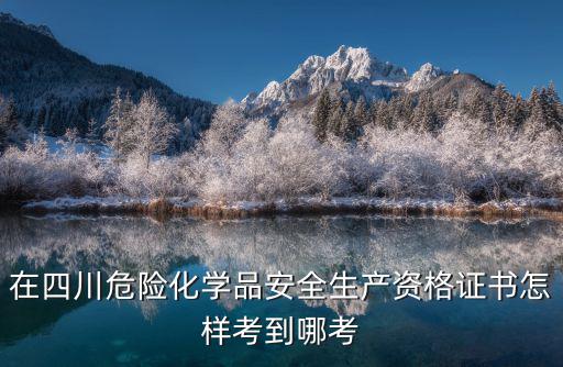 在四川危險化學品安全生產資格證書怎樣考到哪考
