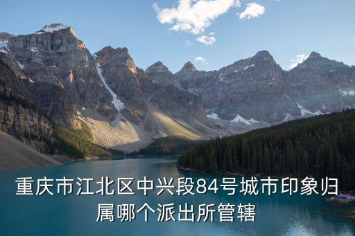 重慶市江北區(qū)中興段84號城市印象歸屬哪個派出所管轄