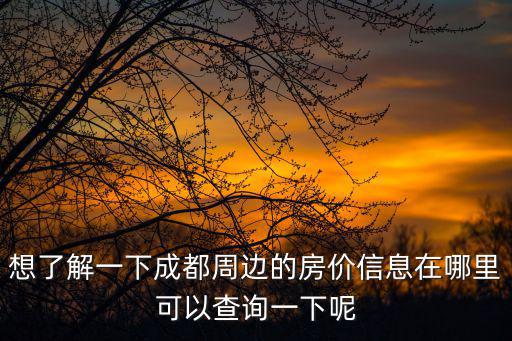 想了解一下成都周邊的房價信息在哪里可以查詢一下呢