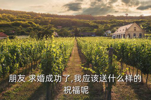 朋友 求婚成功了,我應(yīng)該送什么樣的 祝福呢