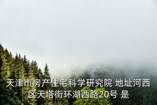 天津市房產住宅科學研究院 地址河西區天塔街環湖西路20號 是