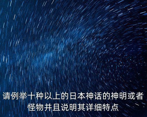 日本神話，請例舉十種以上的日本神話的神明或者怪物并且說明其詳細(xì)特點