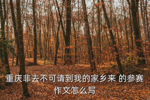 重慶市石柱縣作文比賽，重慶非去不可請(qǐng)到我的家鄉(xiāng)來(lái) 的參賽作文怎么寫(xiě)