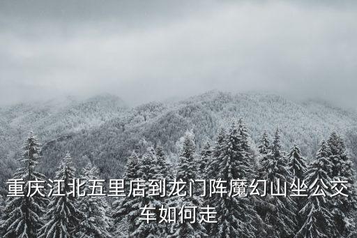 重慶市江北區(qū)魔幻路線，重慶江北五里店到龍門陣魔幻山坐公交車如何走