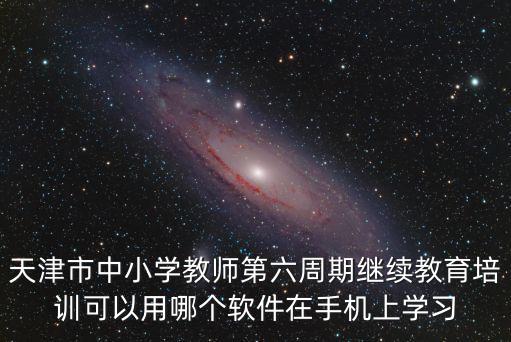天津市中小學(xué)教師第六周期繼續(xù)教育培訓(xùn)可以用哪個軟件在手機上學(xué)習(xí)