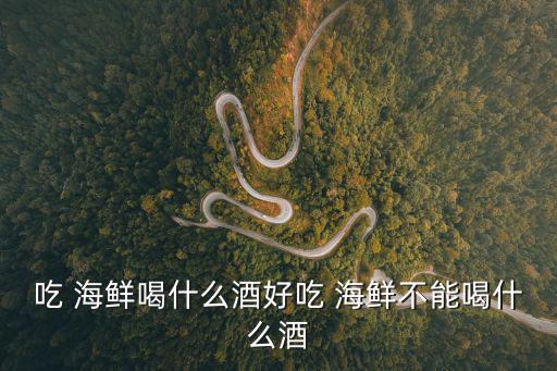 吃 海鮮喝什么酒好吃 海鮮不能喝什么酒