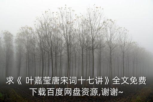 求《 葉嘉瑩唐宋詞十七講》全文免費下載百度網盤資源,謝謝~
