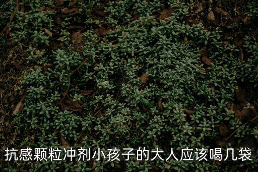 抗感顆粒沖劑小孩子的大人應(yīng)該喝幾袋