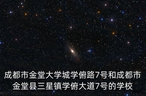 成都市金堂大學(xué)城學(xué)俯路7號(hào)和成都市金堂縣三星鎮(zhèn)學(xué)俯大道7號(hào)的學(xué)校