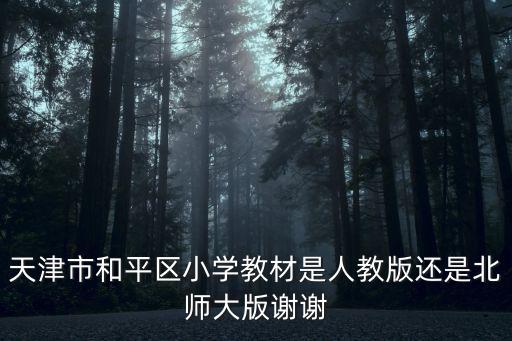 天津市和平區小學教材是人教版還是北師大版謝謝