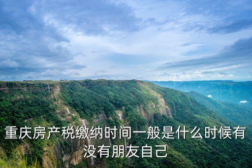 重慶房產(chǎn)稅繳納時(shí)間一般是什么時(shí)候有沒有朋友自己