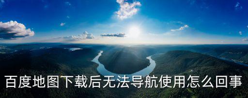 百度地圖下載后無法導航使用怎么回事