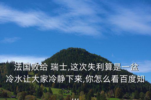  法國敗給 瑞士,這次失利算是一盆冷水讓大家冷靜下來,你怎么看百度知...