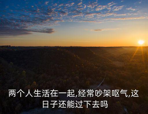 兩個(gè)人生活在一起,經(jīng)常吵架嘔氣,這 日子還能過下去嗎