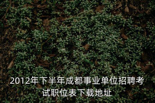成都市園林局2012年招聘，2012年下半年成都事業單位招聘考試職位表下載地址
