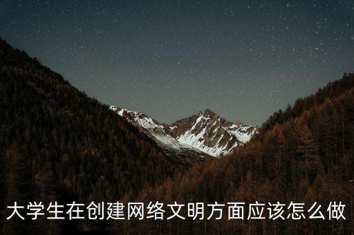 網(wǎng)絡(luò)文明建設(shè)，大學(xué)生在創(chuàng)建網(wǎng)絡(luò)文明方面應(yīng)該怎么做