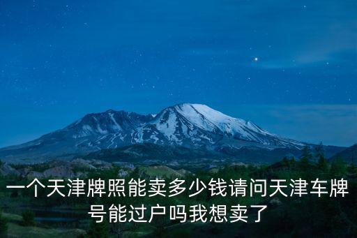 一個(gè)天津牌照能賣多少錢請問天津車牌號能過戶嗎我想賣了
