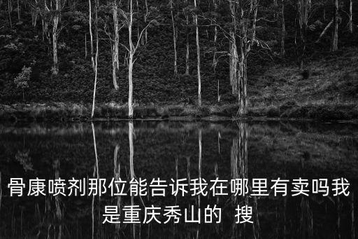 骨康噴劑那位能告訴我在哪里有賣(mài)嗎我是重慶秀山的  搜