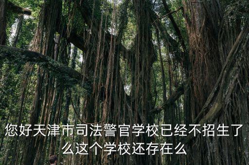您好天津市司法警官學校已經不招生了么這個學校還存在么