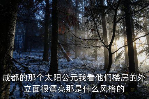 成都的那個太陽公元我看他們樓房的外立面很漂亮那是什么風格的