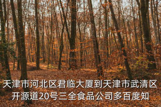 天津市武清區(qū)三全水餃廠，天津市河北區(qū)君臨大廈到天津市武清區(qū)開源道20號三全食品公司多百度知