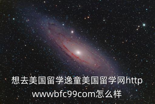 想去美國(guó)留學(xué)逸童美國(guó)留學(xué)網(wǎng)httpwwwbfc99com怎么樣