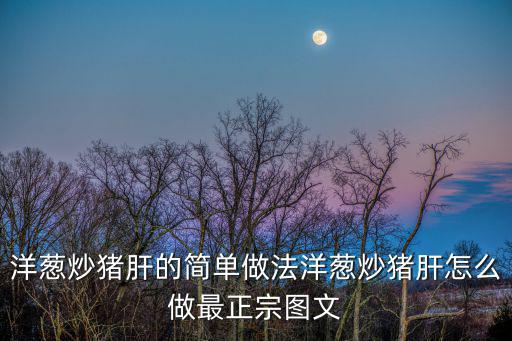 洋蔥炒豬肝的簡單做法洋蔥炒豬肝怎么做最正宗圖文