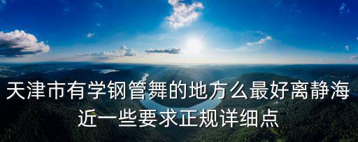 天津市有學鋼管舞的地方么最好離靜海近一些要求正規詳細點