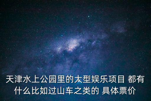天津水上公園里的大型娛樂項目 都有什么比如過山車之類的 具體票價