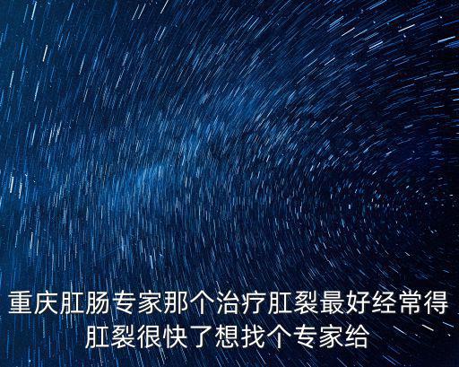 重慶肛腸專家那個(gè)治療肛裂最好經(jīng)常得肛裂很快了想找個(gè)專家給