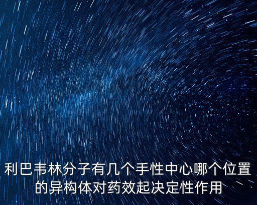 利巴韋林分子有幾個手性中心哪個位置的異構體對藥效起決定性作用