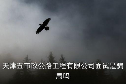 天津五市政公路工程有限公司面試是騙局嗎