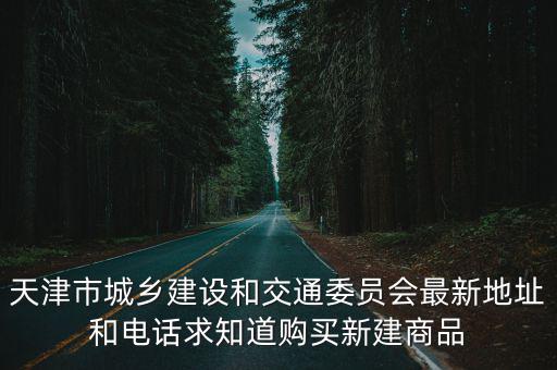 天津市城鄉(xiāng)建設(shè)和交通委員會最新地址和電話求知道購買新建商品