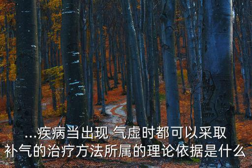 ...疾病當出現 氣虛時都可以采取補氣的治療方法所屬的理論依據是什么