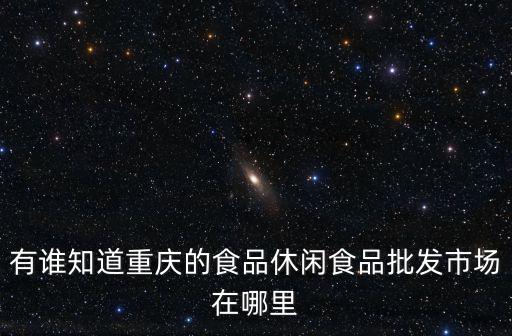 有誰知道重慶的食品休閑食品批發市場在哪里