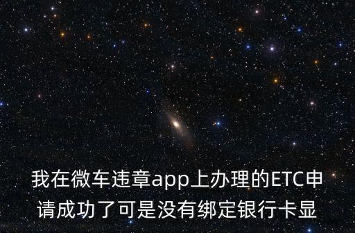 我在微車違章app上辦理的ETC申請成功了可是沒有綁定銀行卡顯
