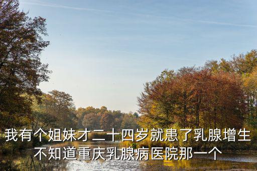 我有個(gè)姐妹才二十四歲就患了乳腺增生不知道重慶乳腺病醫(yī)院那一個(gè)