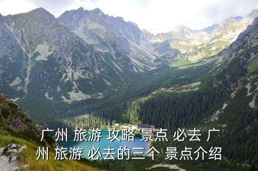  廣州 旅游 攻略 景點 必去 廣州 旅游 必去的三個 景點介紹